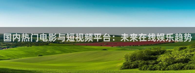 美狮贵宾会0923344：国内热门电影与短视频平台：未来在线娱乐趋势
