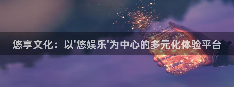 092000777美狮贵宾会：悠享文化：以\'悠娱乐\'为中心的多元化体验平台