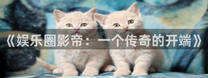 092000777美狮贵宾会：《娱乐圈影帝：一个传奇的开端》