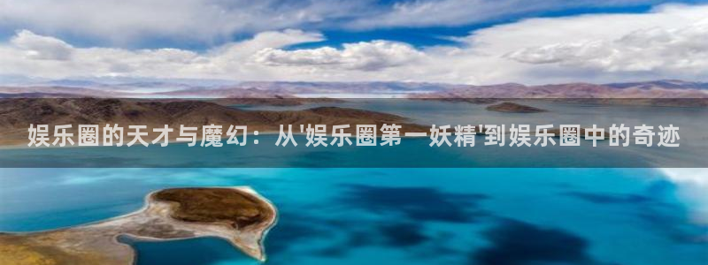 美狮贵宾会官方网下载：娱乐圈的天才与魔幻：从\'娱乐圈第一妖精\'到娱乐圈中的奇迹