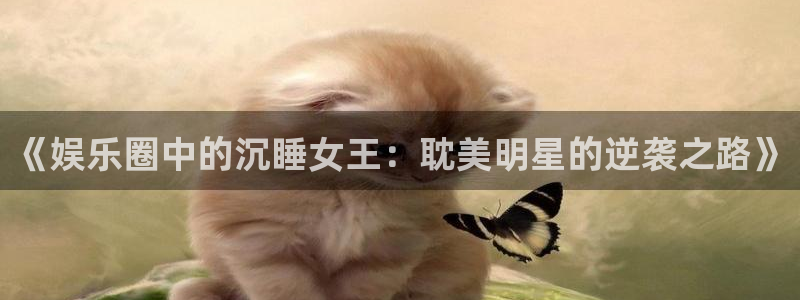 美狮贵宾会线路检测：《娱乐圈中的沉睡女王：耽美明星的逆袭之路》