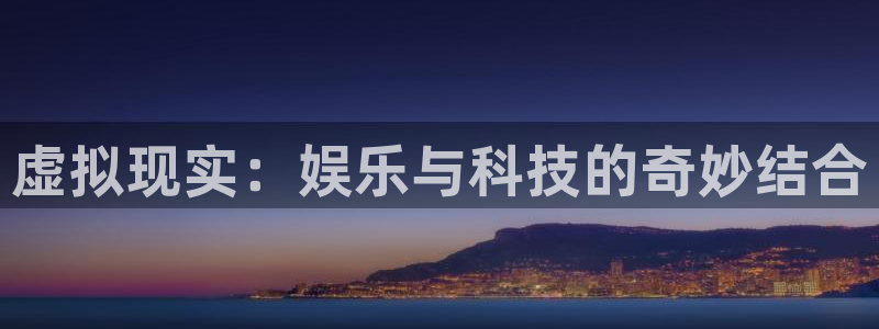 美狮贵宾会网页登陆：虚拟现实：娱乐与科技的奇妙结合