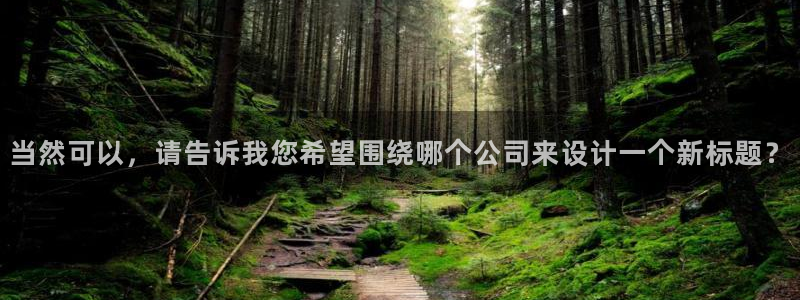 美狮贵宾会ms092021：当然可以，请告诉我您希望围绕哪个公司来设计一个新标题？