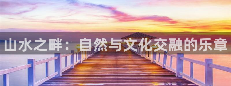 美狮贵宾会网页登陆：山水之畔：自然与文化交融的乐章