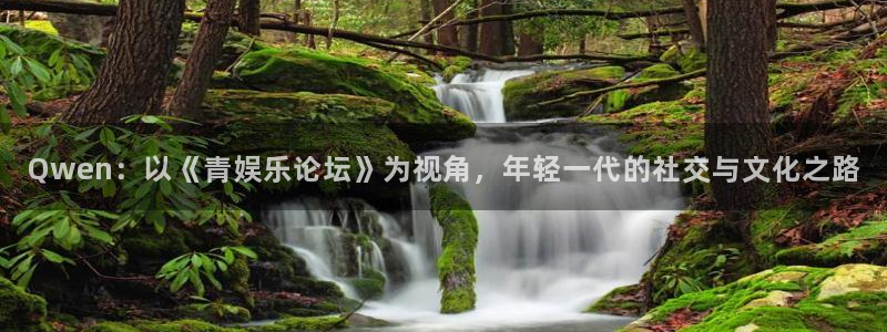 美狮贵宾会官网：Qwen：以《青娱乐论坛》为视角，年轻一代的社交与文化之路